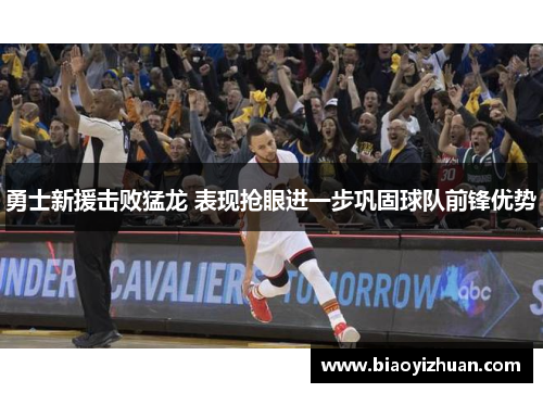 勇士新援击败猛龙 表现抢眼进一步巩固球队前锋优势